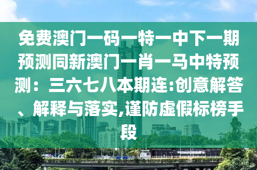 免费澳门一码一特一中下一期预测同新澳门一肖一马中特预测：三六七八本期连:创意解答、解释与落实,谨防虚假标榜手段