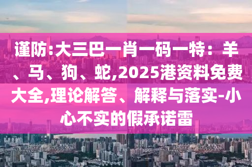 谨防:大三巴一肖一码一特：羊、马、狗、蛇,2025港资料免费大全,理论解答、解释与落实-小心不实的假承诺雷