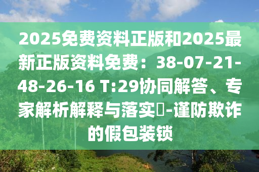 2025免费资料正版和2025最新正版资料免费：38-07-21-48-26-16 T:29协同解答、专家解析解释与落实​-谨防欺诈的假包装锁