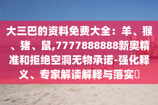 大三巴的资料免费大全：羊、猴、猪、鼠,7777888888新奥精准和拒绝空洞无物承诺-强化释义、专家解读解释与落实​