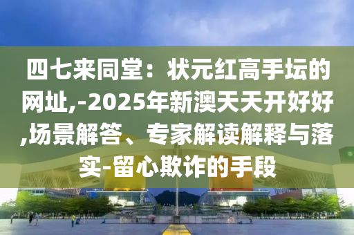 四七来同堂：状元红高手坛的网址,-2025年新澳天天开好好,场景解答、专家解读解释与落实-留心欺诈的手段