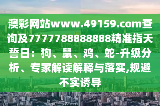 澳彩网站www.49159.соm查询及7777788888888精准指天誓日：狗、鼠、鸡、蛇-升级分析、专家解读解释与落实,规避不实诱导