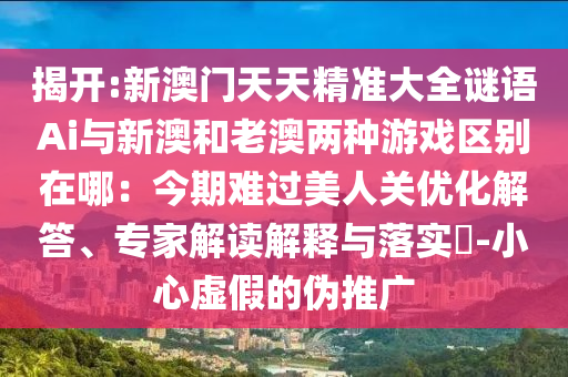 揭开:新澳门天天精准大全谜语Ai与新澳和老澳两种游戏区别在哪:今期难过美人关优化解答、专家解读解释与落实-小心虚假的伪推广