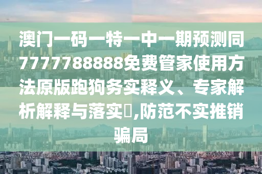 澳门一码一特一中一期预测同7777788888免费管家使用方法原版跑狗务实释义、专家解析解释与落实,防范不中山市多米克自动化设备有限公司实推销骗局