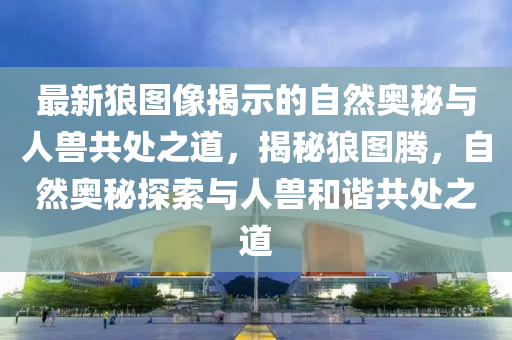 最新狼图像揭示的自然奥秘与人兽共处之道,揭秘狼图腾,自中山市多米克自动化设备有限公司然奥秘探索与人兽和谐共处之道