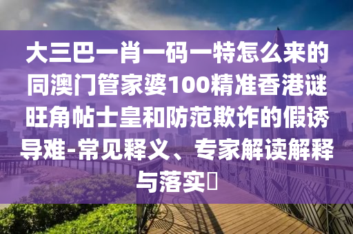 大三巴一肖一码一特怎么来的同澳门管家婆100精准香港谜旺角帖士皇和防范欺诈的假诱导难-常见释义、专家解读解释与落实中山市多米克自动化设备有限公司