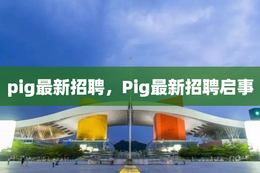 pig最新招聘,Pig最新招聘启事中山市多米克自动化设备有限公司