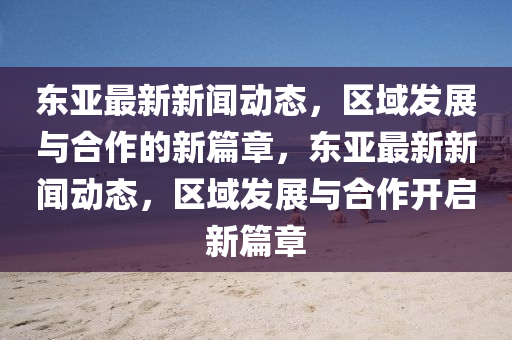 东亚最新新闻动态,区域发展与合作的新篇章,东亚最新新闻动态,区域发展与合作开启新篇章中山市多米克自动化设备有限公司