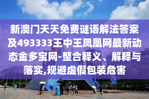新澳门天天免费谜语解法答案及493333王中王凤凰网最新动态金多宝网-整合释义、解释与落实,规避虚假包装危害中山市多米克自动化设备有限公司