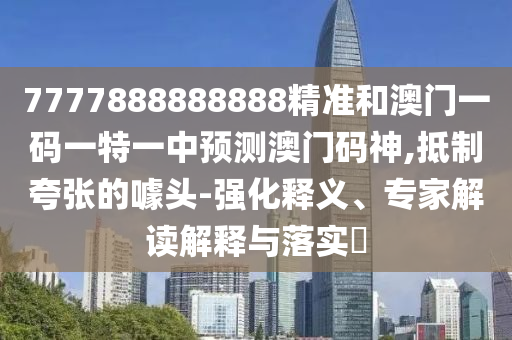 7777888888888精准和澳门一码一特一中预测澳门码神,抵制夸张的噱头-强化释义、专家解读解释与落实中山市多米克自动化设备有限公司