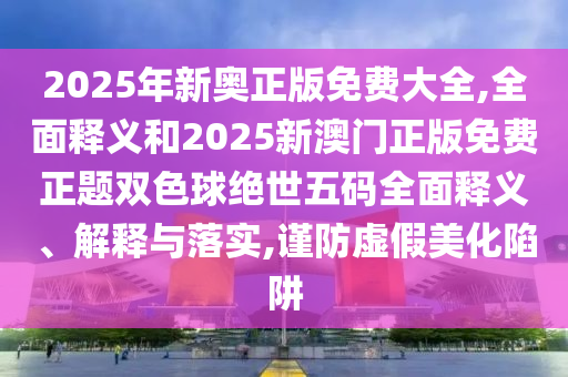 2025年新奥正版免费大全中山市多米克自动化设备有限公司,全面释义和2025新澳门正版免费正题双色球绝世五码全面释义、解释与落实,谨防虚假美化陷阱
