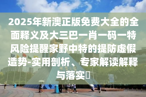 2025年新澳正版免费大全的全面释义及大三巴一肖一码一特风险提醒家野中特的提防虚假造势-实用剖析、专家解读解释与落实​中山市多米克自动化设备有限公司