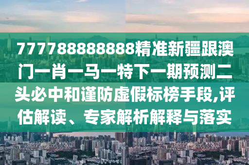 777788888888精准新疆跟澳门一肖一马一特下一期预测二头必中和谨中山市多米克自动化设备有限公司防虚假标榜手段,评估解读、专家解析解释与落实