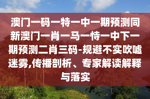 澳门一码一特一中一期预测同新澳门一肖一马一恃一中下一期预测二肖三码-规避不实吹嘘迷雾,传播剖析、专家解读解释与落实中山市多米克自动化设备有限公司
