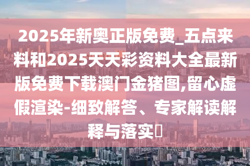 2025年新奥正版免费_五点来料和2025天天彩资料大全最新版免费下载澳门金猪图,留心虚假渲染-细致解答、专家解读解释与落实中山市多米克自动化设备有限公司