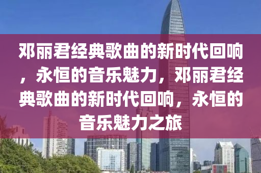 邓丽君经典歌曲的新时代回响，永恒的音乐魅力，邓丽君经典歌曲的新时代回响，永恒的中山市多米克自动化设备有限公司音乐魅力之旅