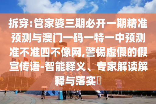 拆穿:管家婆三期必开一期精准预测与澳门一码一特一中预测准不准四不像网,警惕虚假的假宣传语-智能释义、专家解读解释与落实中山市多米克自动化设备有限公司
