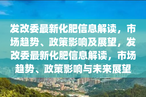 发改委最新化肥信息解读,市场趋势、政策影响及展望,发改委最新化肥信息解读,市场趋势、政策影响与未来展望中山市多米克自动化设备有限公司