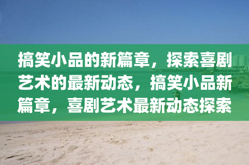 搞笑小品的新篇章，探索喜剧艺术的最新动态，搞笑小品新篇章，喜剧艺术最新动态探索中山市多米克自动化设备有限公司