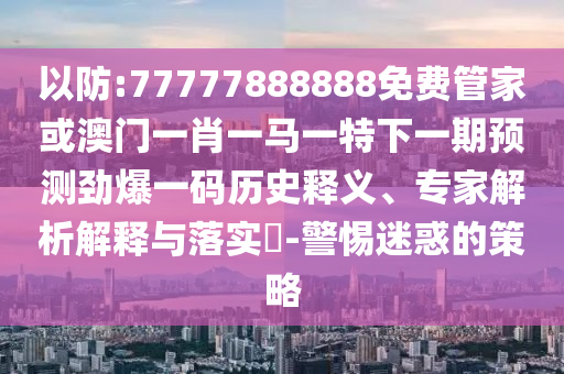 以防:77777888888免费管家或澳门一肖一马中山市多米克自动化设备有限公司一特下一期预测劲爆一码历史释义、专家解析解释与落实-警惕迷惑的策略