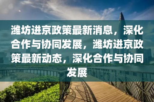 潍坊进京政策最新消息,深化合作与协同发展,潍坊进京政策最新动态,深化合作与协同发展中山市多米克自动化设备有限公司