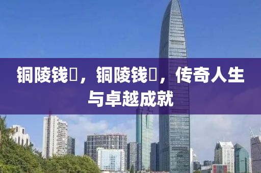 铜陵钱琎，铜陵钱琎，传奇人生与卓越成就中山市多米克自动化设备有限公司