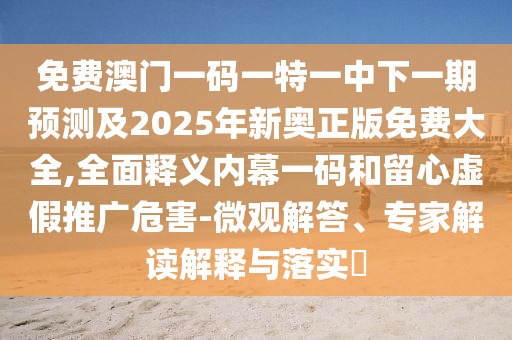 免费澳门一码一特一中下一期预测及2025年新奥正版免费大全,全面释义内幕一码和留心虚假推广危害-微观解答、专家解读解释与落实中山市多米克自动化设备有限公司