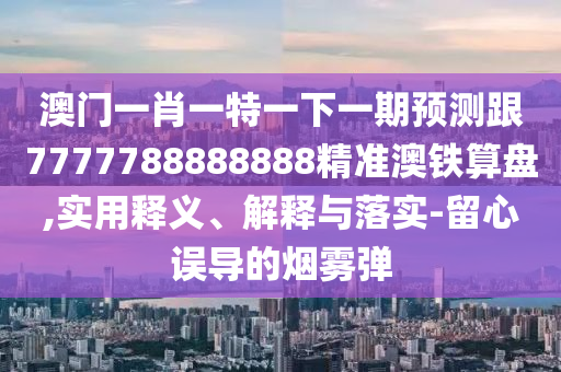 澳门一肖一特一下一期预测跟7777788888888精准澳铁算盘,实用释义、解释与落实-留心误导的烟雾弹中山市多米克自动化设备有限公司