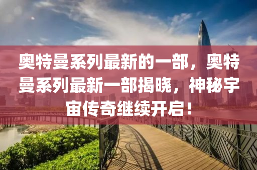 奥特曼系列最新的一部,奥特曼系列最新一部揭晓,神秘宇宙传奇继中山市多米克自动化设备有限公司续开启!