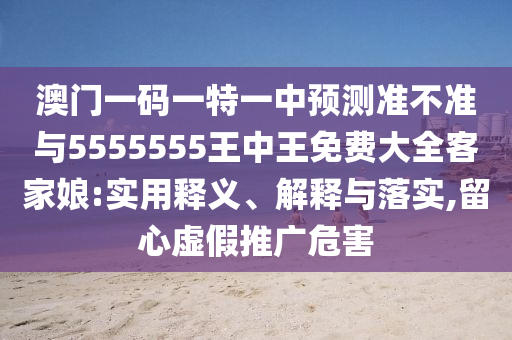 澳门一码一特一中预测准不准与5555555王中王免费大全客家娘:实用释义、解释与落实,留心虚假推广危害中山市多米克自动化设备有限公司