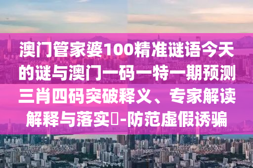 澳门管家婆100精准谜语今天的谜与澳门一码一特一期预测三肖四码突破释义、专家解读解释与落实-中山市多米克自动化设备有限公司防范虚假诱骗