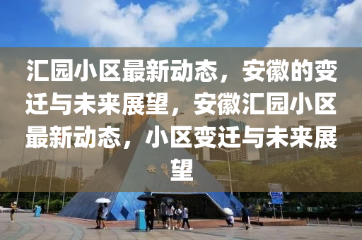 汇园小区最新动态,安徽的变迁与未来展望,安徽汇园小区最新动态,中山市多米克自动化设备有限公司小区变迁与未来展望