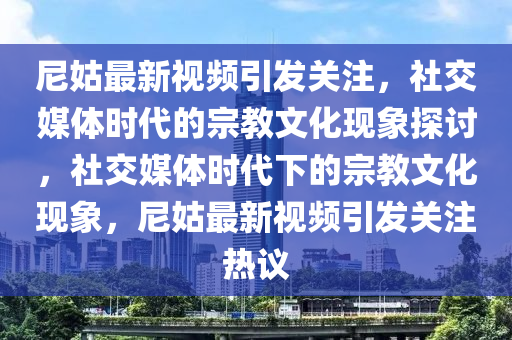 尼姑最新视频引发关注，社交媒体时代的宗教文化现象探讨，社交媒体时代下的宗教文化现中山市多米克自动化设备有限公司象，尼姑最新视频引发关注热议