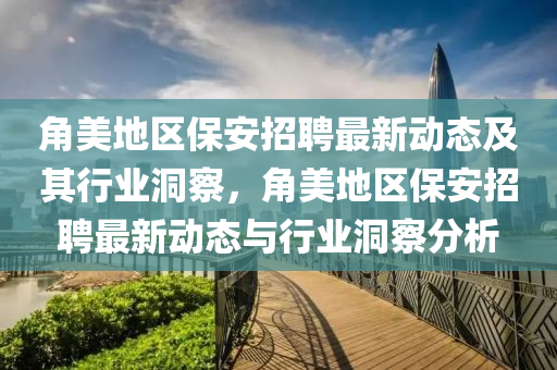 角美地区保安招聘最新动态及其行业洞察，角美地区保安招聘最新动态与行业洞察分析中山市多米克自动化设备有限公司