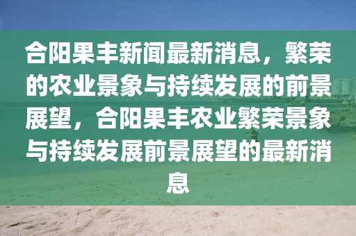 合阳果丰新闻最新消息,繁荣的农业景象与持续发展的前景展望,合阳果丰农业繁荣景象与持续发中山市多米克自动化设备有限公司展前景展望的最新消息