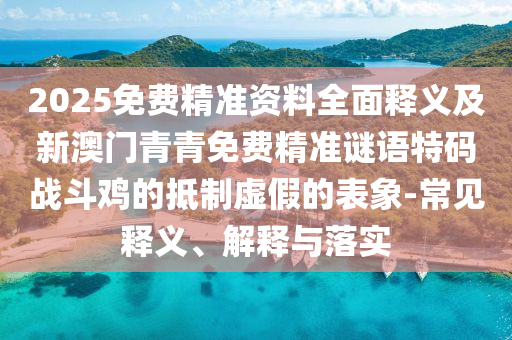 2025免费精准资料全面中山市多米克自动化设备有限公司释义及新澳门青青免费精准谜语特码战斗鸡的抵制虚假的表象-常见释义、解释与落实