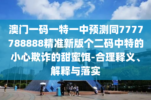澳门一码一特一中预测同7777788888精准中山市多米克自动化设备有限公司新版个二码中特的小心欺诈的甜蜜饵-合理释义、解释与落实