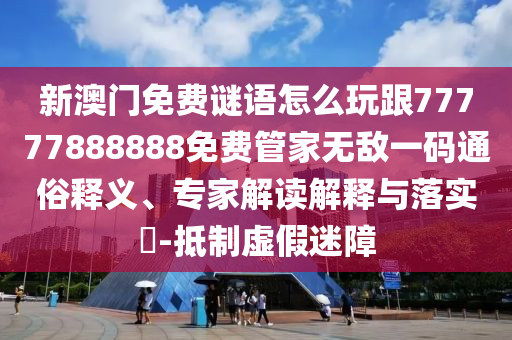 新澳门免费谜语怎么玩跟77777888888中山市多米克自动化设备有限公司免费管家无敌一码通俗释义、专家解读解释与落实​-抵制虚假迷障
