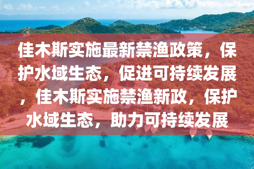 佳木斯实施最新禁渔政策,保护水域生态,促进可持续发展,佳木斯实施禁渔新政,保护水域生态,助力可持续发展中山市多米克自动化设备有限公司