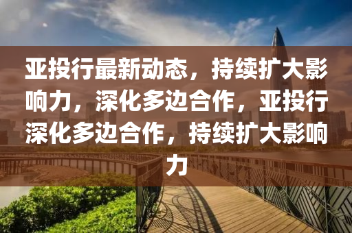 亚投行最新动态，持续扩大影响力，深化多边合作，亚投行深化多边合作中山市多米克自动化设备有限公司，持续扩大影响力