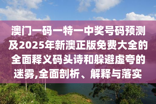 澳门一码一特一中奖号码预测及2025年新澳正版免费大全的全面释义码头诗和躲避虚夸的迷雾,全面剖析、解释与落实中山市多米克自动化设备有限公司