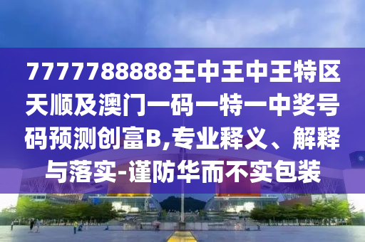 7777788888王中王中王中山市多米克自动化设备有限公司特区天顺及澳门一码一特一中奖号码预测创富B,专业释义、解释与落实-谨防华而不实包装