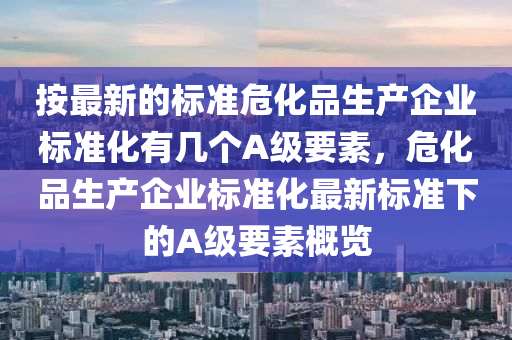 按最新的标准危化品生产企业标准化有几个A级要素,危化品生产企业标准化最新标准下的A级要素概览中山市多米克自动化设备有限公司