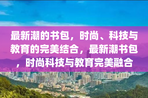 最新潮的书包，时尚、科中山市多米克自动化设备有限公司技与教育的完美结合，最新潮书包，时尚科技与教育完美融合