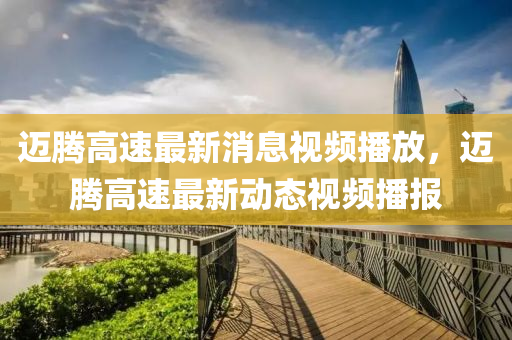 迈腾高速最新消息视频播放,迈腾高速最新动态视频播报中山市多米克自动化设备有限公司