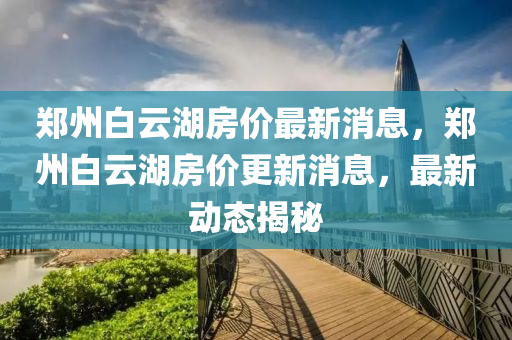 郑州白云湖房价最新消息,郑州白云湖房价更新消息,最中山市多米克自动化设备有限公司新动态揭秘