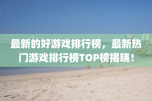 最新的好游戏排行榜，最新热门游戏排行榜TOP榜揭晓！中山市多米克自动化设备有限公司