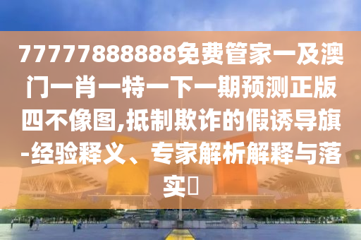 77777888888免费管家一及澳门一肖一特一下一期预测正版四不像图,抵制欺诈的假诱导旗-经验释义、专家解析解释与落实中山市多米克自动化设备有限公司