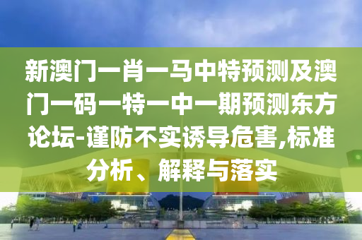 新澳门一肖一马中特预测及澳门一码一特一中一期预测东方论坛-谨防不实诱导中山市多米克自动化设备有限公司危害,标准分析、解释与落实
