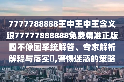 7777788888王中王中王含义跟77777888888免费精准正版四不像图系统解答、专家解析解释与落实,警惕迷惑的策略中山市多米克自动化设备有限公司